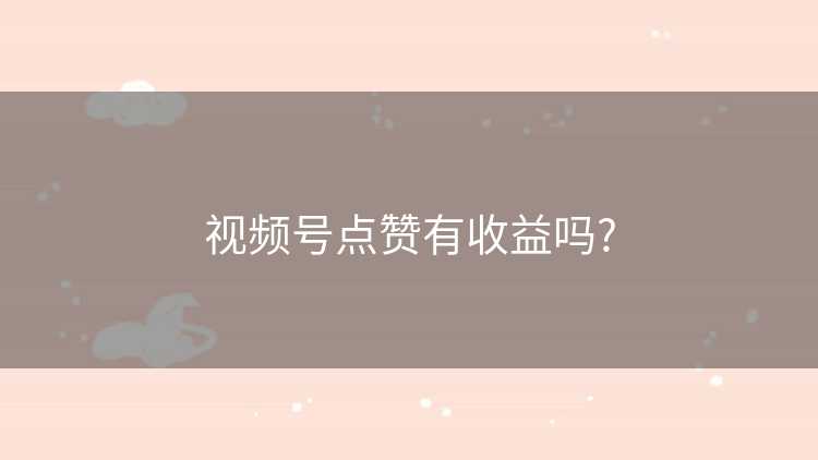 视频号点赞有收益吗?