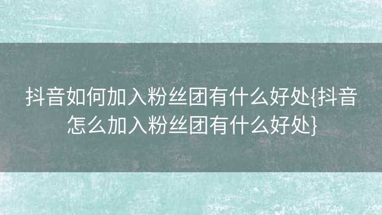 抖音如何加入粉丝团有什么好处{抖音怎么加入粉丝团有什么好处}
