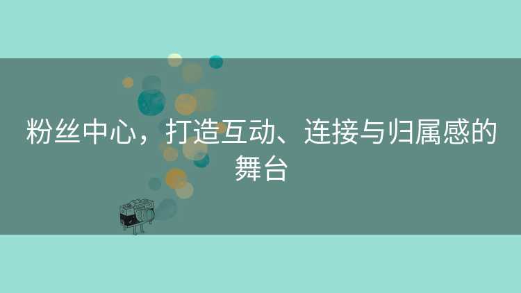 粉丝中心，打造互动、连接与归属感的舞台