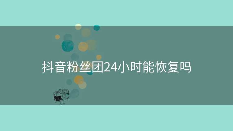 抖音粉丝团24小时能恢复吗