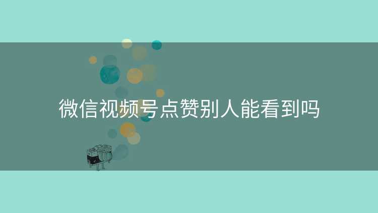 微信视频号点赞别人能看到吗