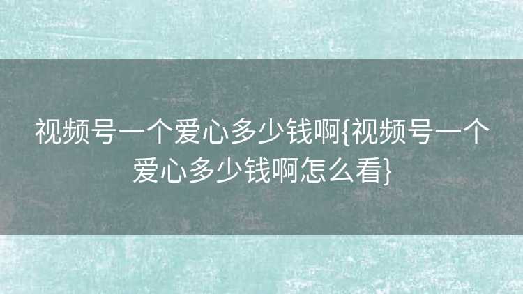 视频号一个爱心多少钱啊{视频号一个爱心多少钱啊怎么看}