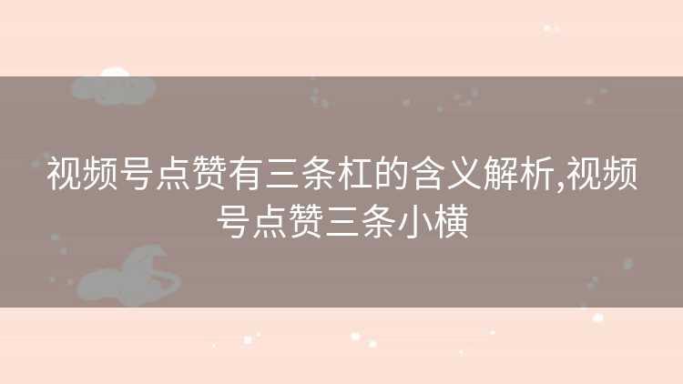 视频号点赞有三条杠的含义解析,视频号点赞三条小横