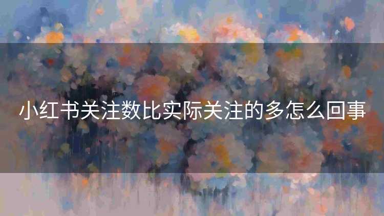 小红书关注数比实际关注的多怎么回事