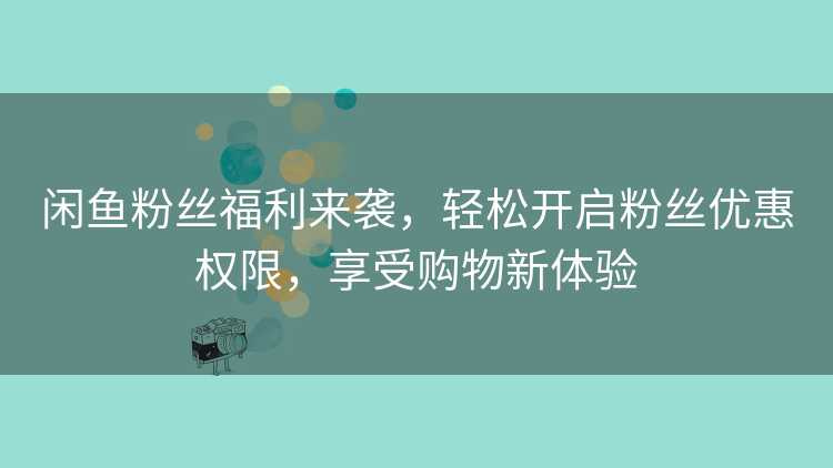 闲鱼粉丝福利来袭，轻松开启粉丝优惠权限，享受购物新体验