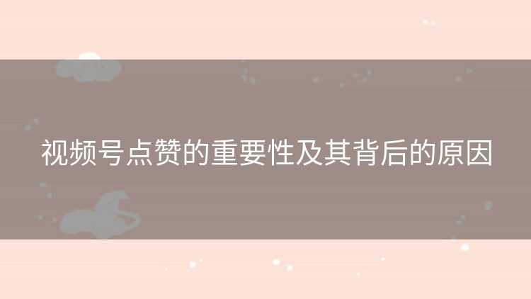 视频号点赞的重要性及其背后的原因