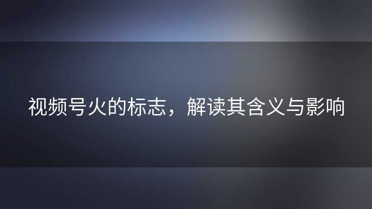 视频号火的标志，解读其含义与影响