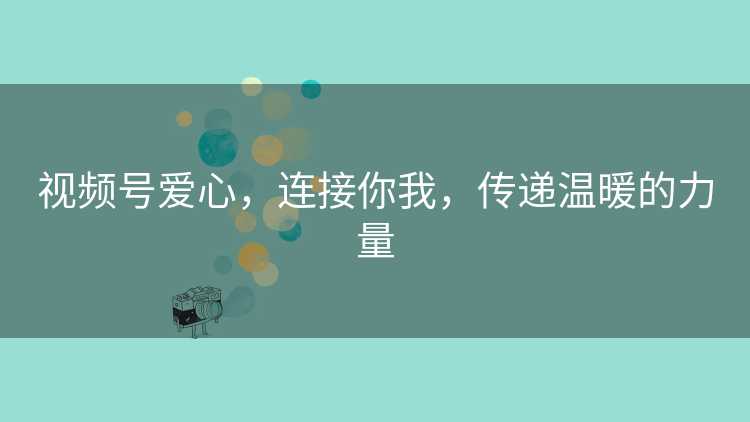 视频号爱心，连接你我，传递温暖的力量