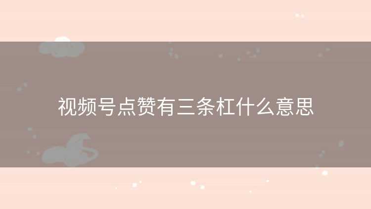 视频号点赞有三条杠什么意思