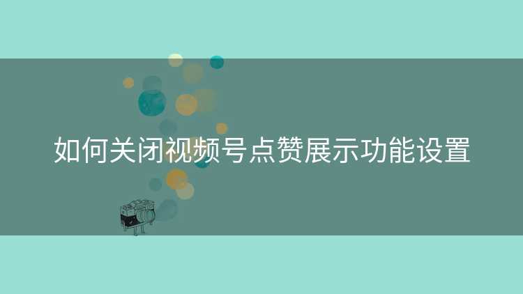 如何关闭视频号点赞展示功能设置