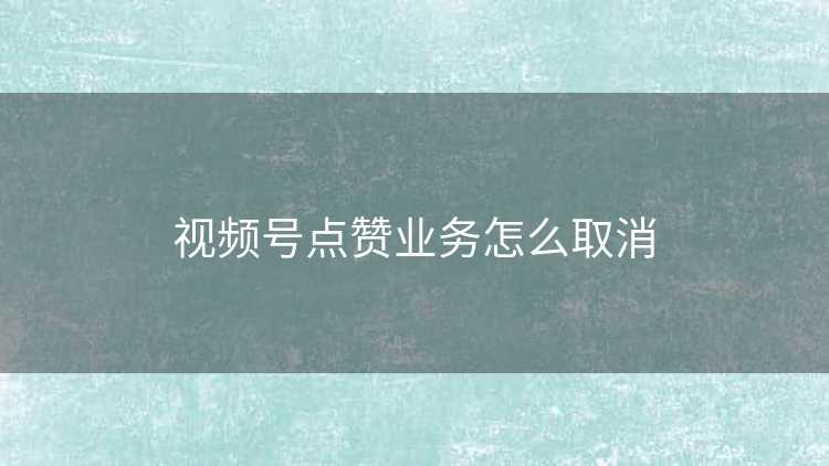 视频号点赞业务怎么取消