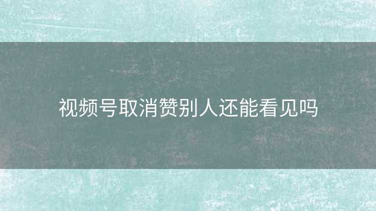 视频号取消赞别人还能看见吗