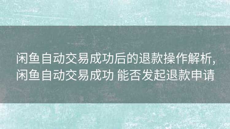 闲鱼自动交易成功后的退款操作解析,闲鱼自动交易成功 能否发起退款申请
