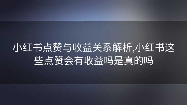 小红书点赞与收益关系解析,小红书这些点赞会有收益吗是真的吗