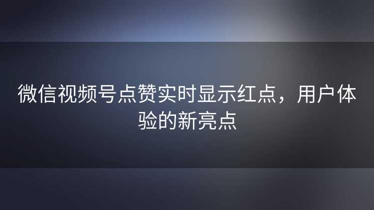 微信视频号点赞实时显示红点，用户体验的新亮点