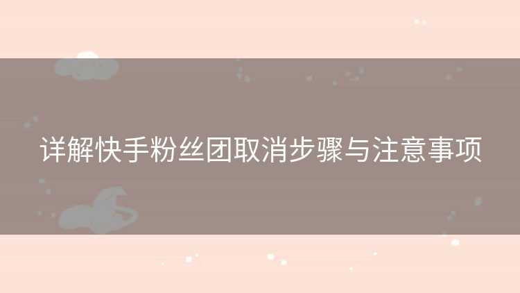 详解快手粉丝团取消步骤与注意事项