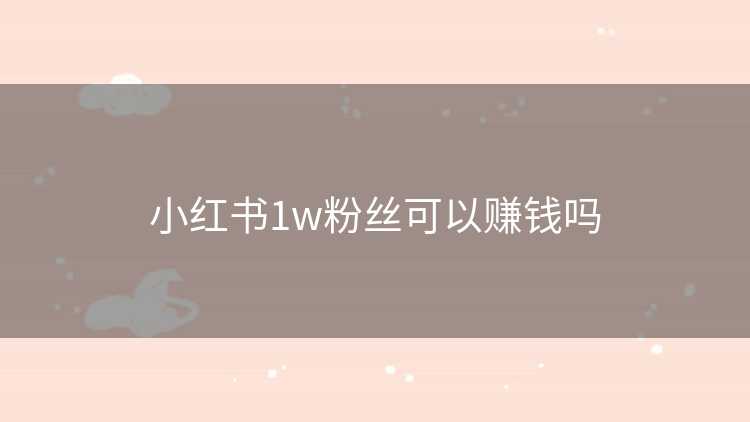 小红书1w粉丝可以赚钱吗