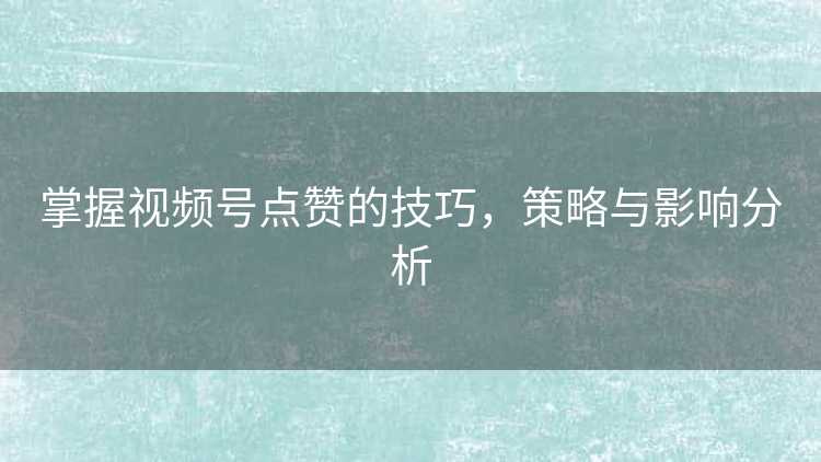 掌握视频号点赞的技巧，策略与影响分析