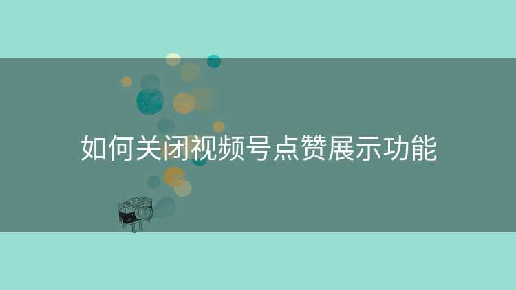 如何关闭视频号点赞展示功能