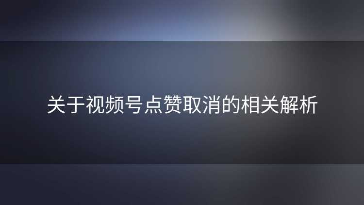 关于视频号点赞取消的相关解析