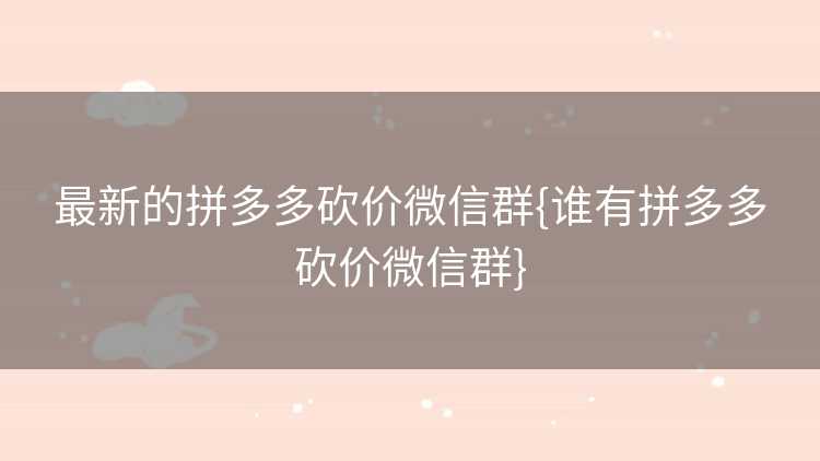 最新的拼多多砍价微信群{谁有拼多多砍价微信群}