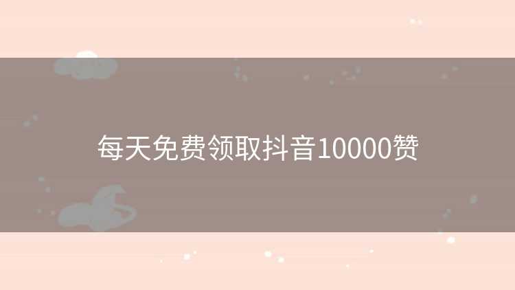 每天免费领取抖音10000赞
