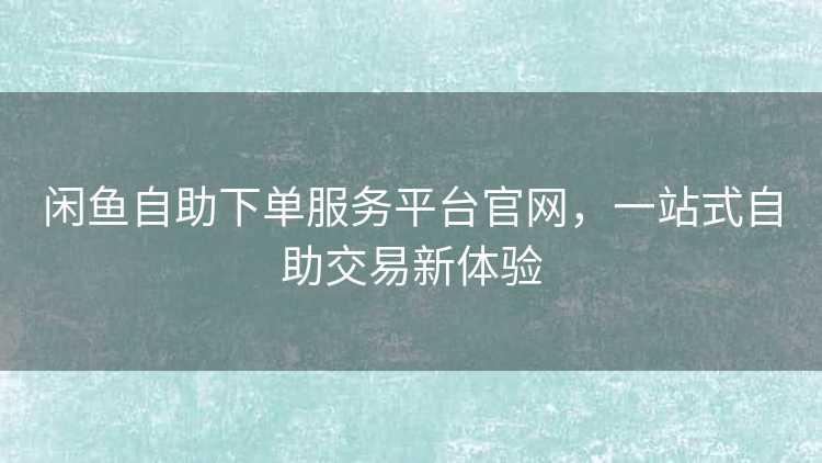闲鱼自助下单服务平台官网，一站式自助交易新体验