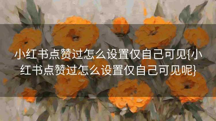小红书点赞过怎么设置仅自己可见{小红书点赞过怎么设置仅自己可见呢}