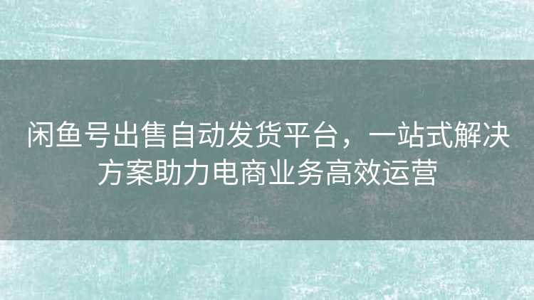 闲鱼号出售自动发货平台，一站式解决方案助力电商业务高效运营