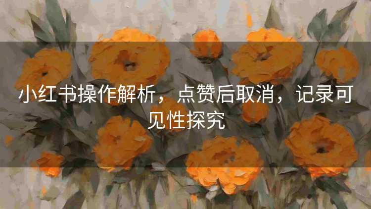 小红书操作解析，点赞后取消，记录可见性探究