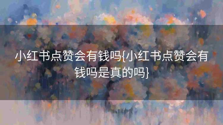 小红书点赞会有钱吗{小红书点赞会有钱吗是真的吗}