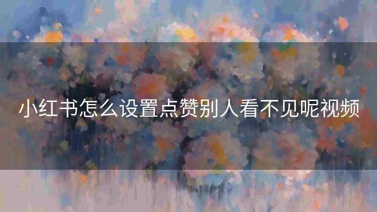 小红书怎么设置点赞别人看不见呢视频
