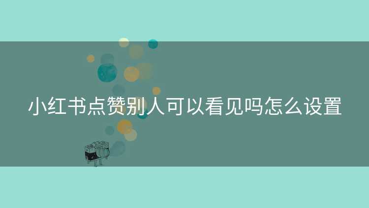 小红书点赞别人可以看见吗怎么设置