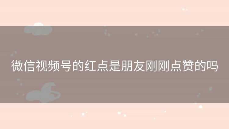 微信视频号的红点是朋友刚刚点赞的吗