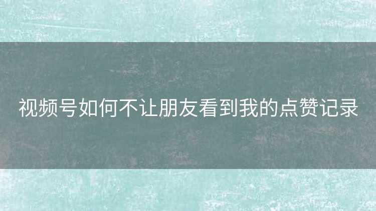 视频号如何不让朋友看到我的点赞记录