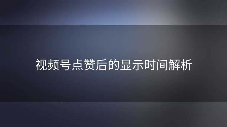 视频号点赞后的显示时间解析