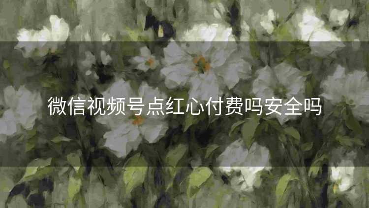 微信视频号点红心付费吗安全吗