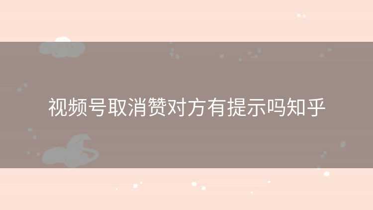 视频号取消赞对方有提示吗知乎