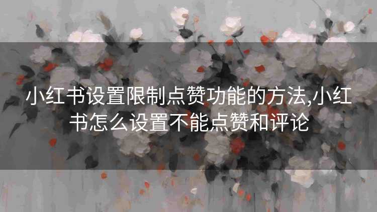 小红书设置限制点赞功能的方法,小红书怎么设置不能点赞和评论