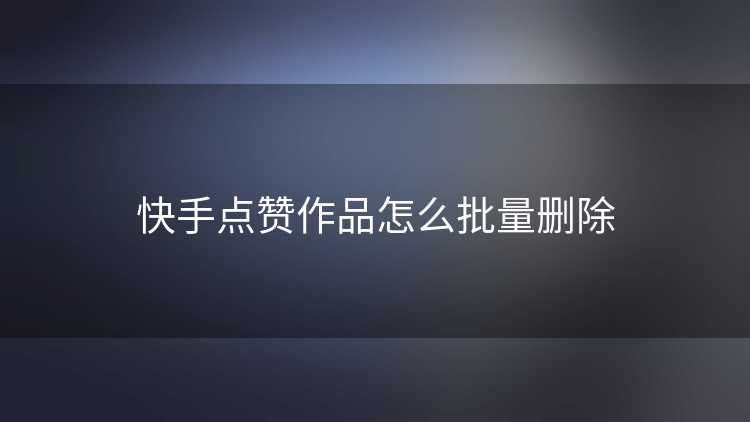 快手点赞作品怎么批量删除