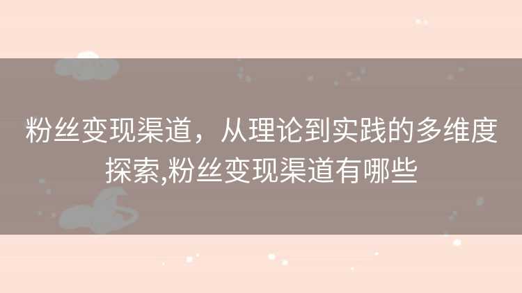 粉丝变现渠道，从理论到实践的多维度探索,粉丝变现渠道有哪些