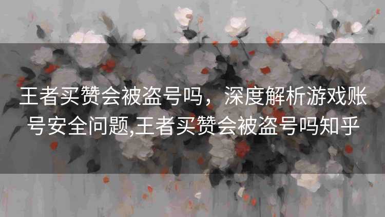 王者买赞会被盗号吗，深度解析游戏账号安全问题,王者买赞会被盗号吗知乎