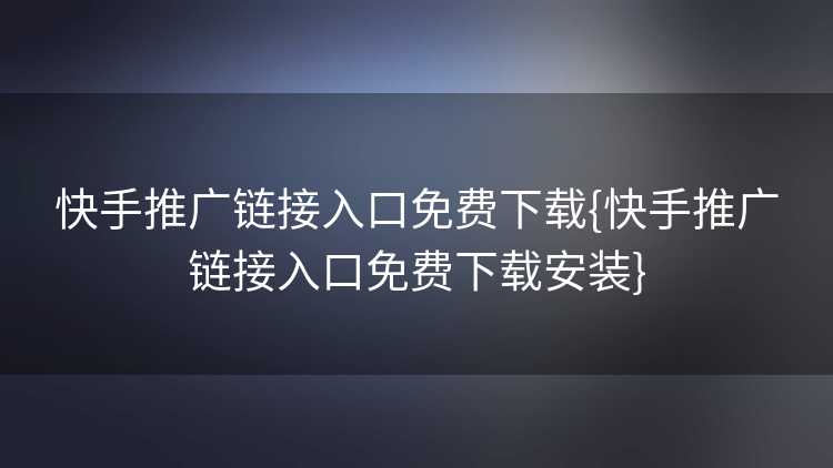 快手推广链接入口免费下载{快手推广链接入口免费下载安装}