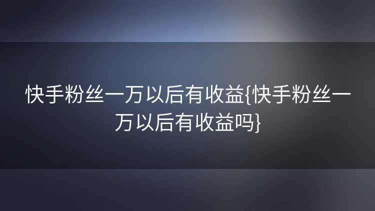 快手粉丝一万以后有收益{快手粉丝一万以后有收益吗}