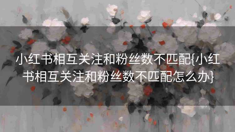 小红书相互关注和粉丝数不匹配{小红书相互关注和粉丝数不匹配怎么办}
