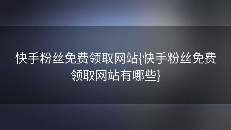 快手粉丝免费领取网站{快手粉丝免费领取网站有哪些}