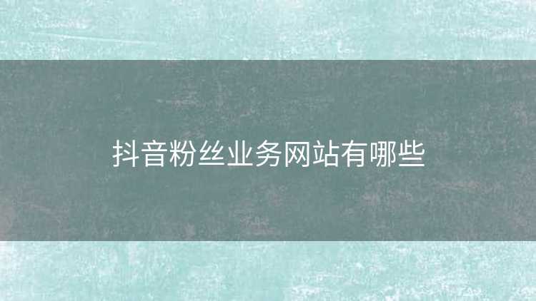 抖音粉丝业务网站有哪些