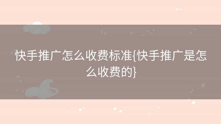 快手推广怎么收费标准{快手推广是怎么收费的}