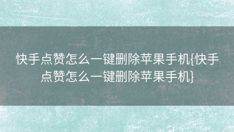 快手点赞怎么一键删除苹果手机{快手点赞怎么一键删除苹果手机}