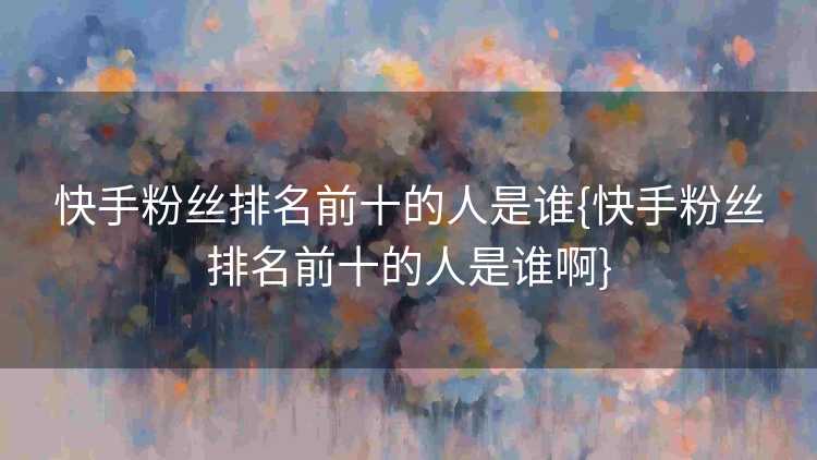 快手粉丝排名前十的人是谁{快手粉丝排名前十的人是谁啊}